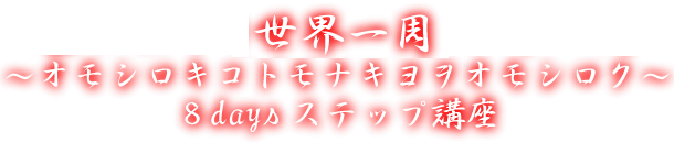 世界一周～オモシロキコトモナキ世ヲオモシロク～8daysステップ講座